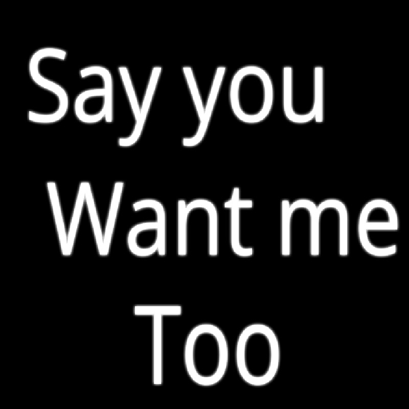 Say You Want Me Too Neon Sign